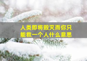 人类即将毁灭而你只能救一个人什么意思