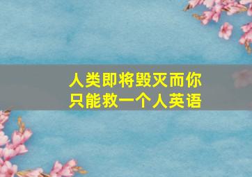 人类即将毁灭而你只能救一个人英语