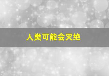 人类可能会灭绝