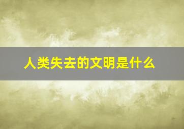 人类失去的文明是什么