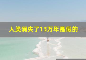 人类消失了13万年是假的