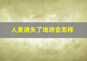 人类消失了地球会怎样