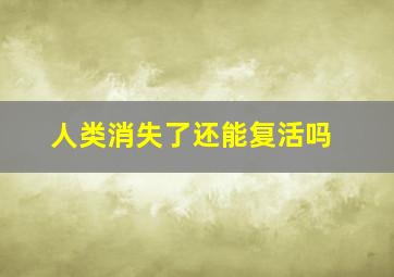 人类消失了还能复活吗