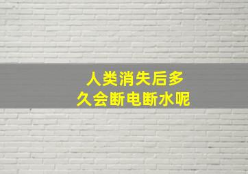 人类消失后多久会断电断水呢