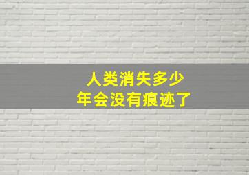 人类消失多少年会没有痕迹了