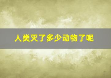 人类灭了多少动物了呢