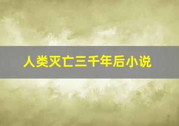 人类灭亡三千年后小说