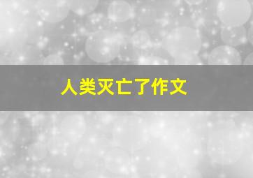 人类灭亡了作文