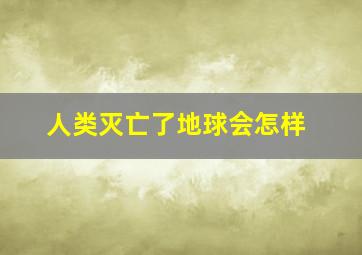 人类灭亡了地球会怎样