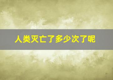 人类灭亡了多少次了呢