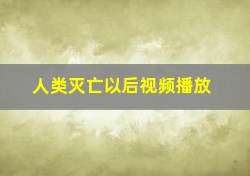 人类灭亡以后视频播放