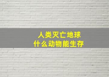 人类灭亡地球什么动物能生存