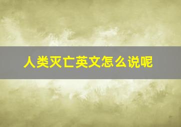 人类灭亡英文怎么说呢