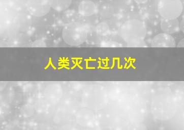 人类灭亡过几次