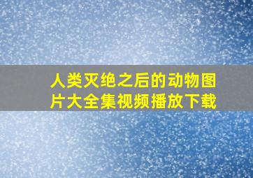 人类灭绝之后的动物图片大全集视频播放下载