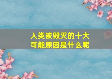 人类被毁灭的十大可能原因是什么呢