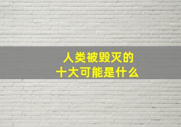 人类被毁灭的十大可能是什么