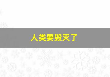 人类要毁灭了