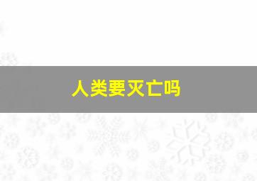 人类要灭亡吗