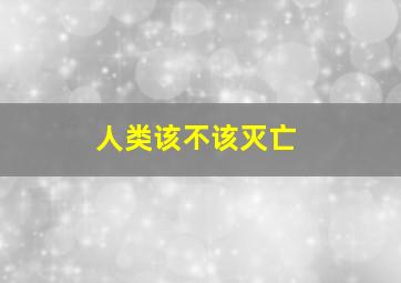 人类该不该灭亡