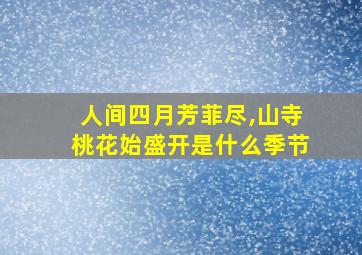 人间四月芳菲尽,山寺桃花始盛开是什么季节