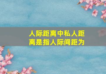 人际距离中私人距离是指人际间距为