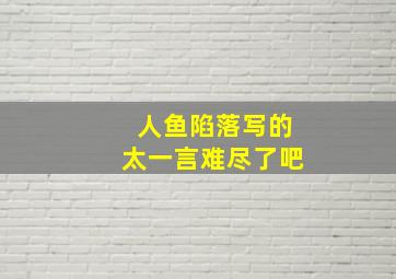 人鱼陷落写的太一言难尽了吧