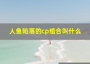 人鱼陷落的cp组合叫什么