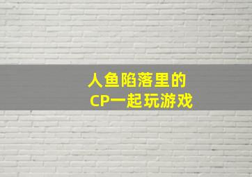 人鱼陷落里的CP一起玩游戏