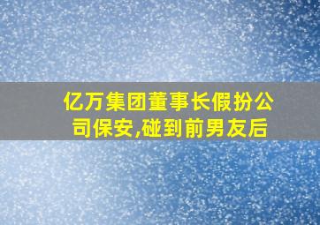 亿万集团董事长假扮公司保安,碰到前男友后