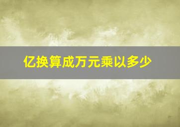 亿换算成万元乘以多少