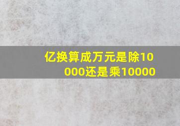 亿换算成万元是除10000还是乘10000