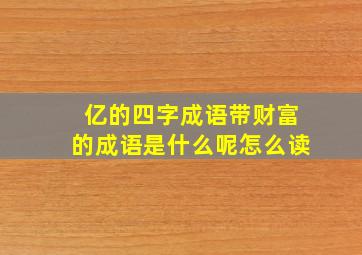 亿的四字成语带财富的成语是什么呢怎么读