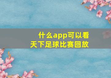 什么app可以看天下足球比赛回放