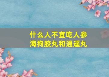 什么人不宜吃人参海狗胶丸和逍遥丸