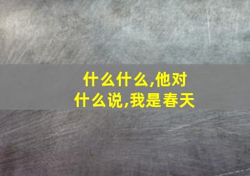 什么什么,他对什么说,我是春天