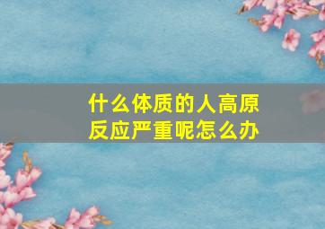 什么体质的人高原反应严重呢怎么办