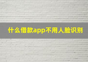 什么借款app不用人脸识别