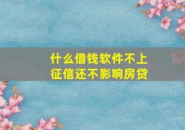 什么借钱软件不上征信还不影响房贷