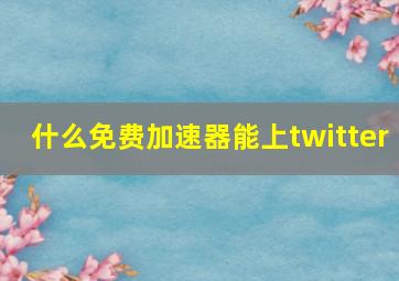 什么免费加速器能上twitter