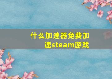 什么加速器免费加速steam游戏