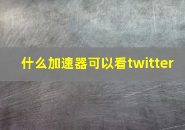 什么加速器可以看twitter