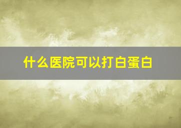 什么医院可以打白蛋白