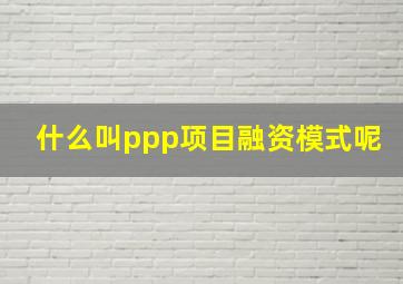 什么叫ppp项目融资模式呢