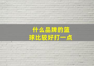 什么品牌的篮球比较好打一点