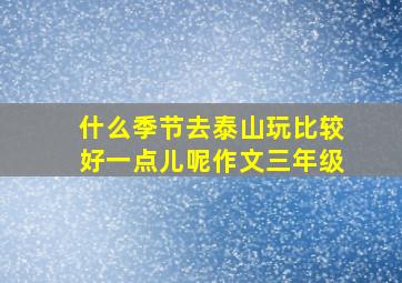 什么季节去泰山玩比较好一点儿呢作文三年级