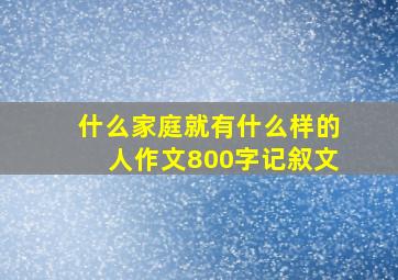 什么家庭就有什么样的人作文800字记叙文