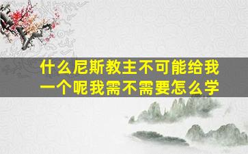 什么尼斯教主不可能给我一个呢我需不需要怎么学