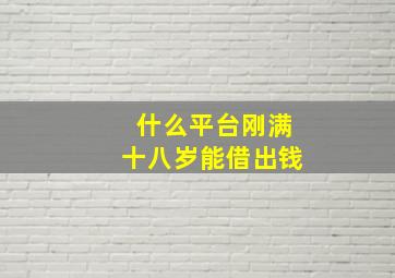 什么平台刚满十八岁能借出钱