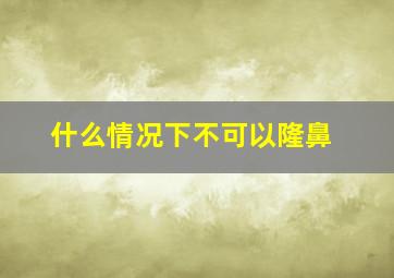 什么情况下不可以隆鼻